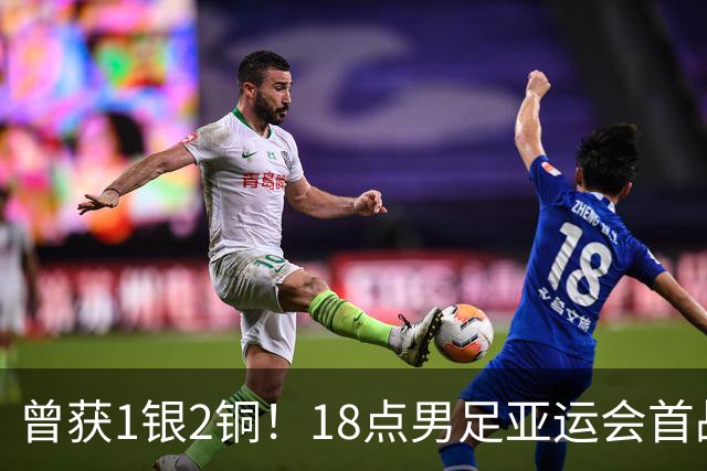 曾获1银2铜！18点男足亚运会首战 冲连续3届开门红 PK朝鲜或遇激战